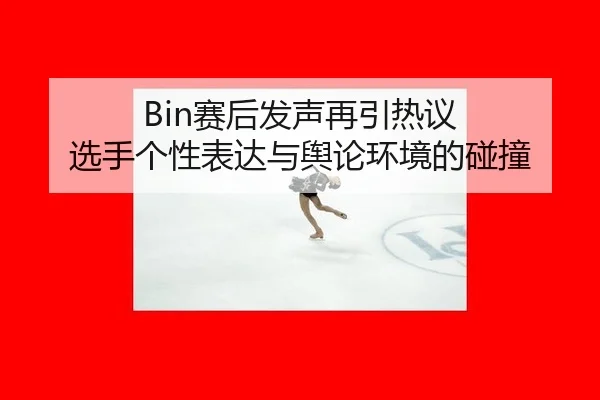 Bin赛后发声再引热议 选手个性表达与舆论环境的碰撞